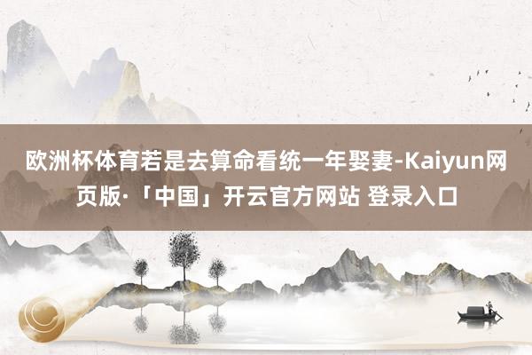 欧洲杯体育若是去算命看统一年娶妻-Kaiyun网页版·「中国」开云官方网站 登录入口