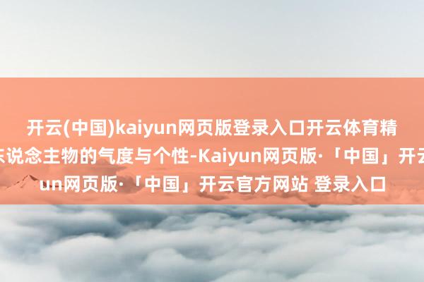 开云(中国)kaiyun网页版登录入口开云体育精确捕捉了这些历史东说念主物的气度与个性-Kaiyun网页版·「中国」开云官方网站 登录入口