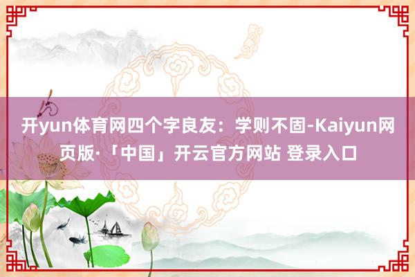 开yun体育网四个字良友：学则不固-Kaiyun网页版·「中国」开云官方网站 登录入口