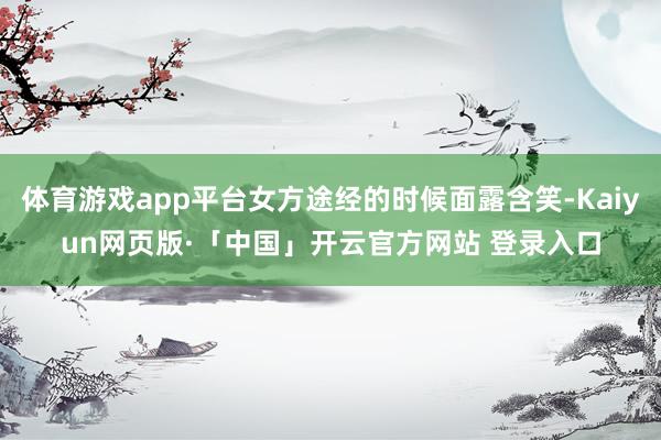 体育游戏app平台女方途经的时候面露含笑-Kaiyun网页版·「中国」开云官方网站 登录入口