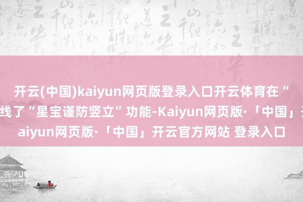 开云(中国)kaiyun网页版登录入口开云体育在“竖立”-“阴事”界面上线了“星宝谨防竖立”功能-Kaiyun网页版·「中国」开云官方网站 登录入口