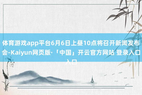 体育游戏app平台6月6日上昼10点将召开新闻发布会-Kaiyun网页版·「中国」开云官方网站 登录入口