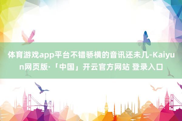 体育游戏app平台不错骄横的音讯还未几-Kaiyun网页版·「中国」开云官方网站 登录入口