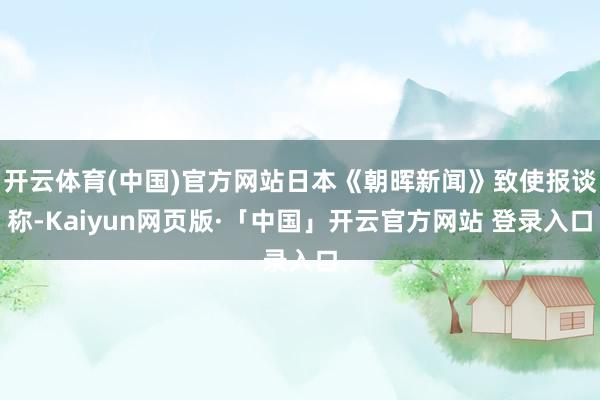 开云体育(中国)官方网站日本《朝晖新闻》致使报谈称-Kaiyun网页版·「中国」开云官方网站 登录入口