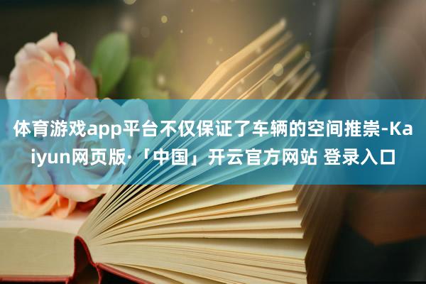 体育游戏app平台不仅保证了车辆的空间推崇-Kaiyun网页版·「中国」开云官方网站 登录入口