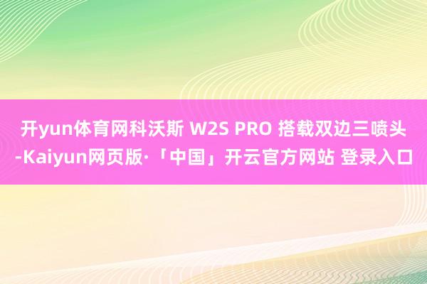 开yun体育网科沃斯 W2S PRO 搭载双边三喷头-Kaiyun网页版·「中国」开云官方网站 登录入口