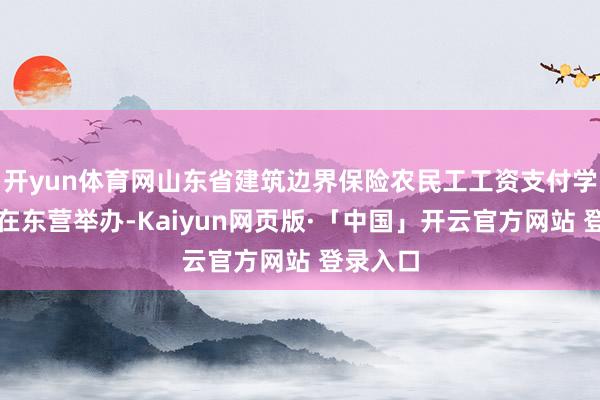 开yun体育网山东省建筑边界保险农民工工资支付学问竞赛在东营举办-Kaiyun网页版·「中国」开云官方网站 登录入口