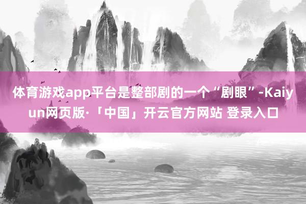 体育游戏app平台是整部剧的一个“剧眼”-Kaiyun网页版·「中国」开云官方网站 登录入口