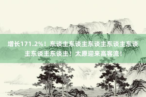 增长171.2%！东谈主东谈主东谈主东谈主东谈主东谈主东谈主！太原迎来高客流！