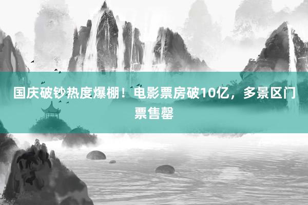 国庆破钞热度爆棚！电影票房破10亿，多景区门票售罄