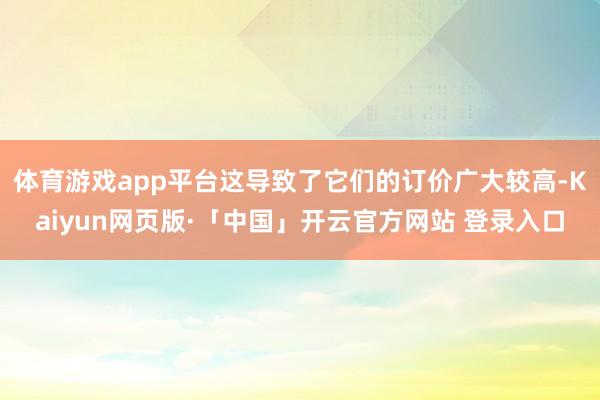 体育游戏app平台这导致了它们的订价广大较高-Kaiyun网页版·「中国」开云官方网站 登录入口