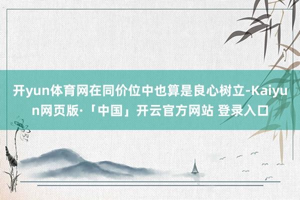 开yun体育网在同价位中也算是良心树立-Kaiyun网页版·「中国」开云官方网站 登录入口