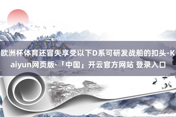 欧洲杯体育还冒失享受以下D系可研发战船的扣头-Kaiyun网页版·「中国」开云官方网站 登录入口