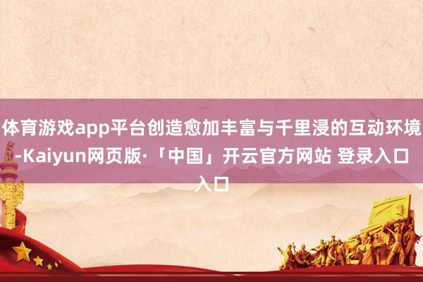 体育游戏app平台创造愈加丰富与千里浸的互动环境-Kaiyun网页版·「中国」开云官方网站 登录入口