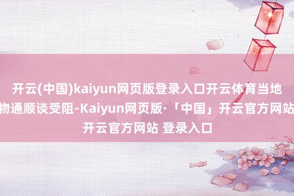 开云(中国)kaiyun网页版登录入口开云体育当地一些内河物通顺谈受阻-Kaiyun网页版·「中国」开云官方网站 登录入口