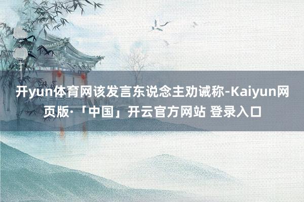 开yun体育网该发言东说念主劝诫称-Kaiyun网页版·「中国」开云官方网站 登录入口