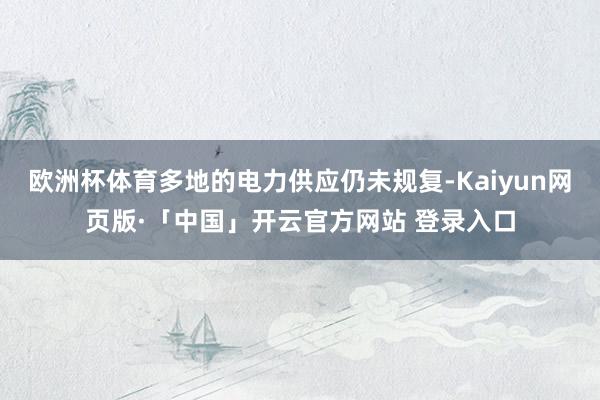 欧洲杯体育多地的电力供应仍未规复-Kaiyun网页版·「中国」开云官方网站 登录入口