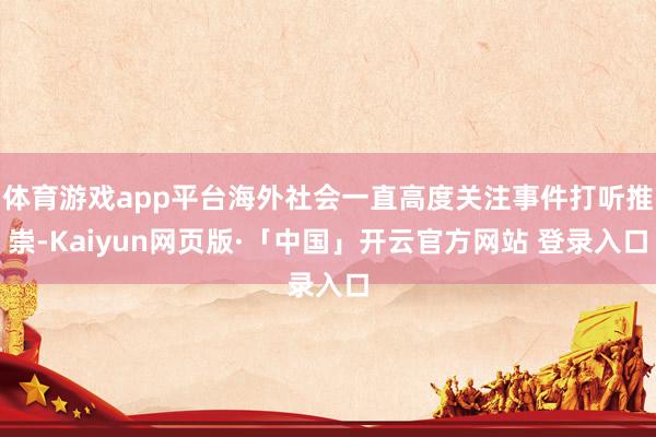 体育游戏app平台海外社会一直高度关注事件打听推崇-Kaiyun网页版·「中国」开云官方网站 登录入口