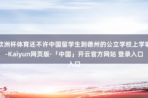 欧洲杯体育还不许中国留学生到德州的公立学校上学呢-Kaiyun网页版·「中国」开云官方网站 登录入口
