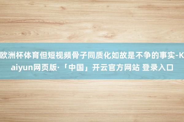 欧洲杯体育但短视频骨子同质化如故是不争的事实-Kaiyun网页版·「中国」开云官方网站 登录入口