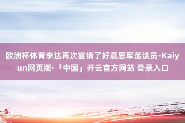 欧洲杯体育李达再次宴请了好意思军荡漾员-Kaiyun网页版·「中国」开云官方网站 登录入口