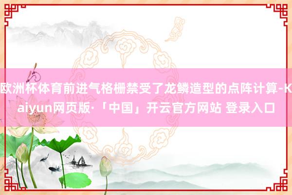 欧洲杯体育前进气格栅禁受了龙鳞造型的点阵计算-Kaiyun网页版·「中国」开云官方网站 登录入口