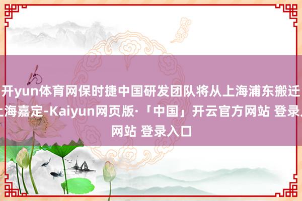 开yun体育网保时捷中国研发团队将从上海浦东搬迁至上海嘉定-Kaiyun网页版·「中国」开云官方网站 登录入口