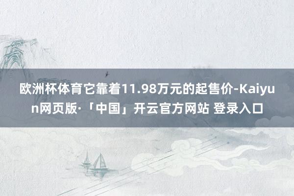 欧洲杯体育它靠着11.98万元的起售价-Kaiyun网页版·「中国」开云官方网站 登录入口