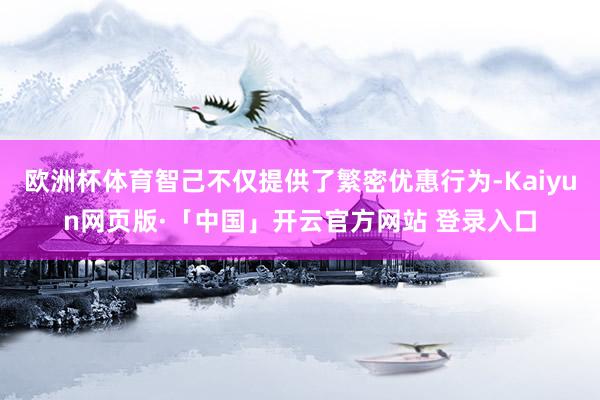 欧洲杯体育智己不仅提供了繁密优惠行为-Kaiyun网页版·「中国」开云官方网站 登录入口