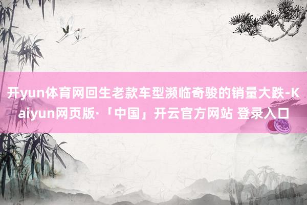 开yun体育网回生老款车型濒临奇骏的销量大跌-Kaiyun网页版·「中国」开云官方网站 登录入口