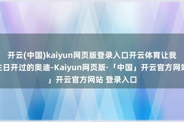 开云(中国)kaiyun网页版登录入口开云体育让我念念起了往日开过的奥迪-Kaiyun网页版·「中国」开云官方网站 登录入口