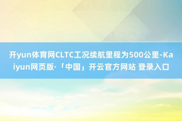开yun体育网CLTC工况续航里程为500公里-Kaiyun网页版·「中国」开云官方网站 登录入口