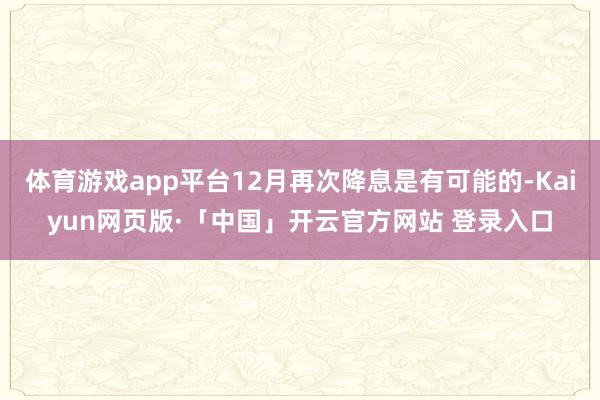 体育游戏app平台12月再次降息是有可能的-Kaiyun网页版·「中国」开云官方网站 登录入口
