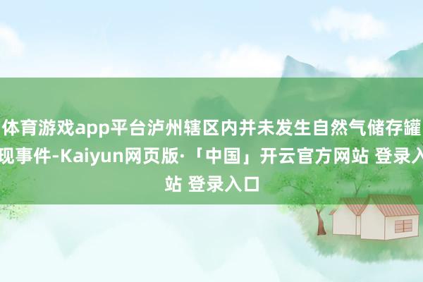 体育游戏app平台泸州辖区内并未发生自然气储存罐涌现事件-Kaiyun网页版·「中国」开云官方网站 登录入口