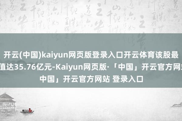 开云(中国)kaiyun网页版登录入口开云体育该股最新A股总市值达35.76亿元-Kaiyun网页版·「中国」开云官方网站 登录入口