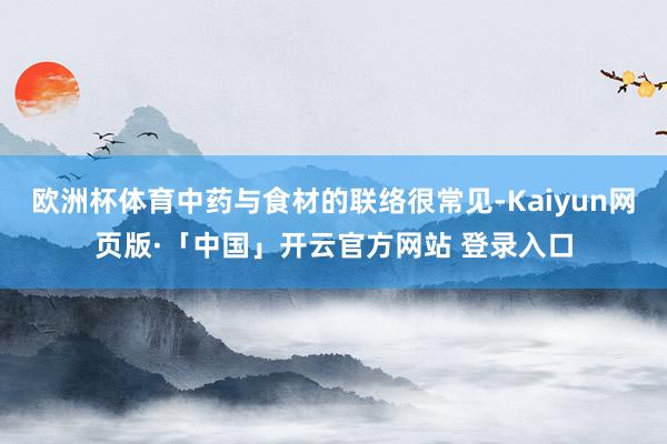 欧洲杯体育中药与食材的联络很常见-Kaiyun网页版·「中国」开云官方网站 登录入口