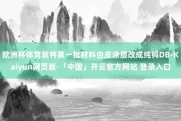 欧洲杯体育就将第一批材料由皮涂层改成纯钨DB-Kaiyun网页版·「中国」开云官方网站 登录入口