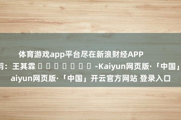 体育游戏app平台尽在新浪财经APP            						包袱裁剪：王其霖 							-Kaiyun网页版·「中国」开云官方网站 登录入口