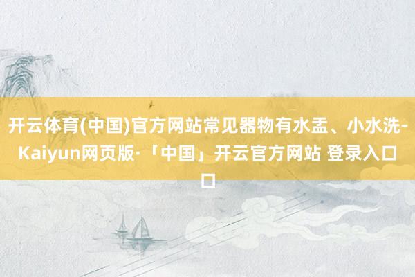 开云体育(中国)官方网站常见器物有水盂、小水洗-Kaiyun网页版·「中国」开云官方网站 登录入口