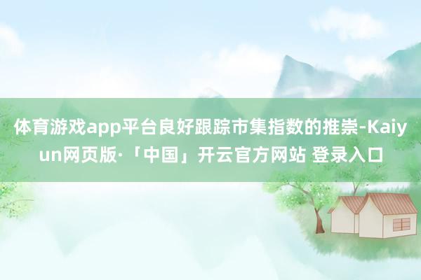 体育游戏app平台良好跟踪市集指数的推崇-Kaiyun网页版·「中国」开云官方网站 登录入口