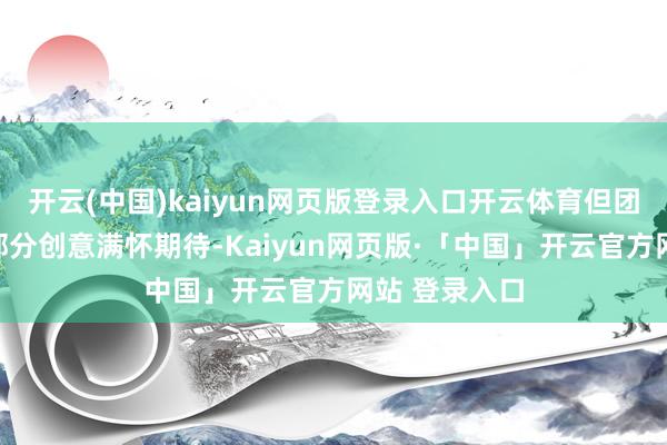 开云(中国)kaiyun网页版登录入口开云体育但团队里面已对部分创意满怀期待-Kaiyun网页版·「中国」开云官方网站 登录入口