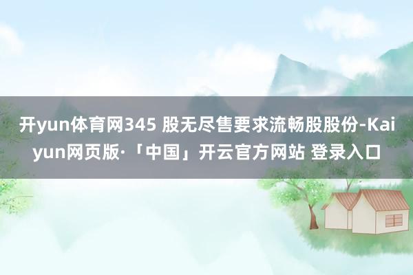 开yun体育网345 股无尽售要求流畅股股份-Kaiyun网页版·「中国」开云官方网站 登录入口