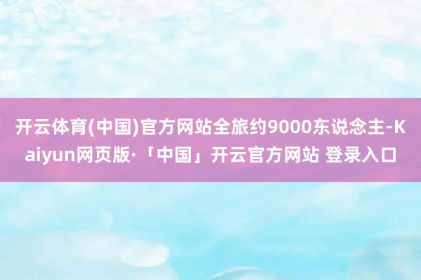 开云体育(中国)官方网站全旅约9000东说念主-Kaiyun网页版·「中国」开云官方网站 登录入口