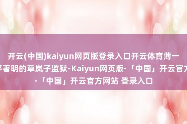 开云(中国)kaiyun网页版登录入口开云体育薄一波被关进了北平著明的草岚子监狱-Kaiyun网页版·「中国」开云官方网站 登录入口