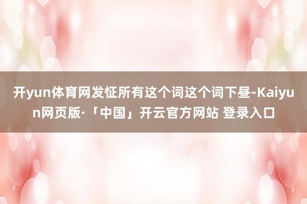 开yun体育网发怔所有这个词这个词下昼-Kaiyun网页版·「中国」开云官方网站 登录入口