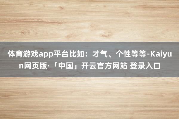 体育游戏app平台比如：才气、个性等等-Kaiyun网页版·「中国」开云官方网站 登录入口