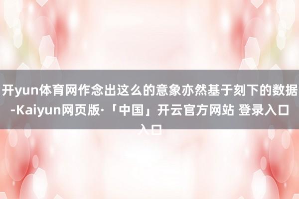 开yun体育网作念出这么的意象亦然基于刻下的数据-Kaiyun网页版·「中国」开云官方网站 登录入口