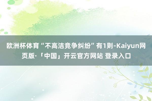 欧洲杯体育“不高洁竞争纠纷”有1则-Kaiyun网页版·「中国」开云官方网站 登录入口
