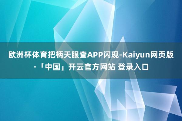 欧洲杯体育把柄天眼查APP闪现-Kaiyun网页版·「中国」开云官方网站 登录入口