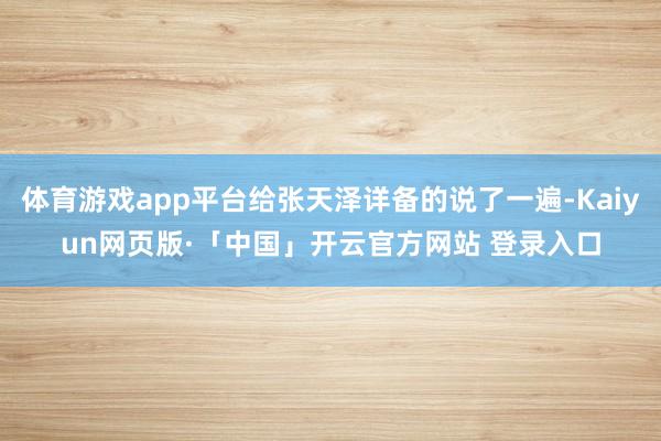 体育游戏app平台给张天泽详备的说了一遍-Kaiyun网页版·「中国」开云官方网站 登录入口